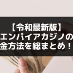 【令和最新版】エンパイアカジノの出金方法を総まとめ！！