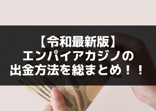 【令和最新版】エンパイアカジノの出金方法を総まとめ！！