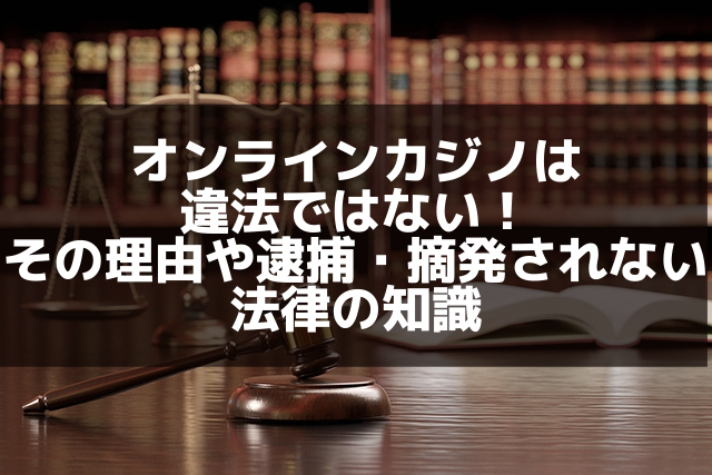 オンラインカジノは 違法ではない！ その理由や逮捕・摘発されない 法律の知識